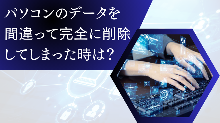 パソコンのデータを間違って完全に削除してしまった時は？