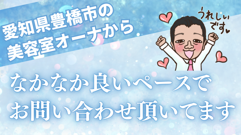 【愛知県豊橋市の美容室オーナー】なかなか良いペースでお問い合わせ頂いてます